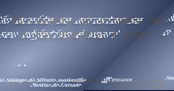 Não aceite se arrastar se o seu objetivo é voar! ..... Frase de sonia solange da silveira ssolsevilha poetisa do cerrado.