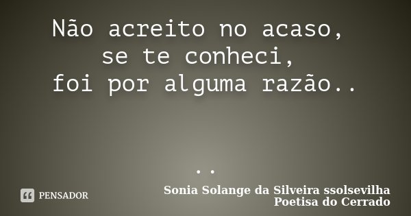 Não acreito no acaso, se te conheci, foi por alguma razão.. ..... Frase de Sonia Solange Da Silveira ssolsevilha poetisa do cerrado.