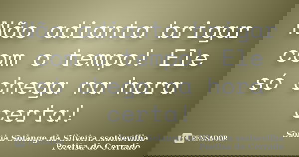 Não adianta brigar com o tempo! Ele só chega na hora certa!... Frase de Sonia Solange Da Silveira ssolsevilha poetisa do cerrado.