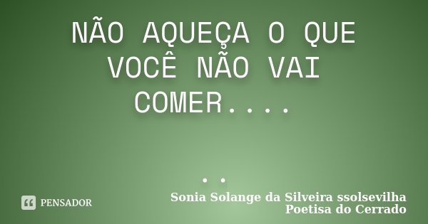 NÃO AQUEÇA O QUE VOCÊ NÃO VAI COMER.... ..... Frase de Sonia Solange Da Silveira ssolsevilha poetisa do cerrado.