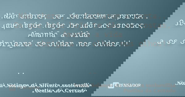 Não chore, se fecharem a porta.. Os que hoje hoje te dão as costas, Amanhã a vida a os obrigará te olhar nos olhos!! ..... Frase de sonia solange da silveira ssolsevilha poetisa do cerrado.