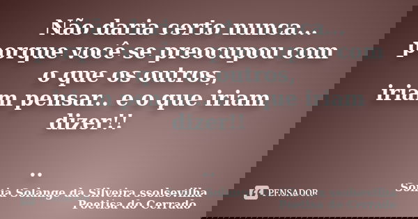 Não daria certo nunca... porque você se preocupou com o que os outros, iriam pensar.. e o que iriam dizer!! ..... Frase de sonia solange da silveira ssolsevilha poetisa do cerrado.