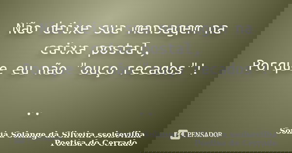 Não deixe sua mensagem na caixa postal, Porque eu não "ouço recados"! ..... Frase de sonia solange da silveira ssolsevilha poetisa do cerrado.