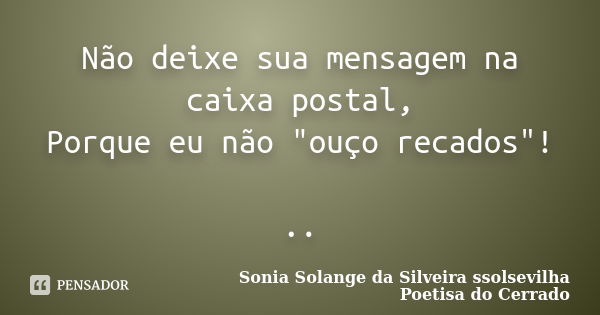 Não deixe sua mensagem na caixa postal, Porque eu não "ouço recados"! ..... Frase de sonia solange da silveira ssolsevilha poetisa do cerrado.