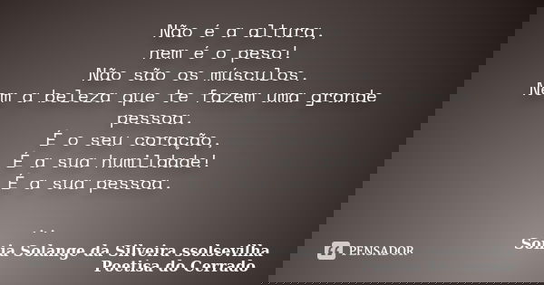 Não é a altura, nem é o peso! Não são os músculos. Nem a beleza que te fazem uma grande pessoa. É o seu coração, É a sua humildade! É a sua pessoa. ..... Frase de sonia solange da silveira ssolsevilha poetisa do cerrado.