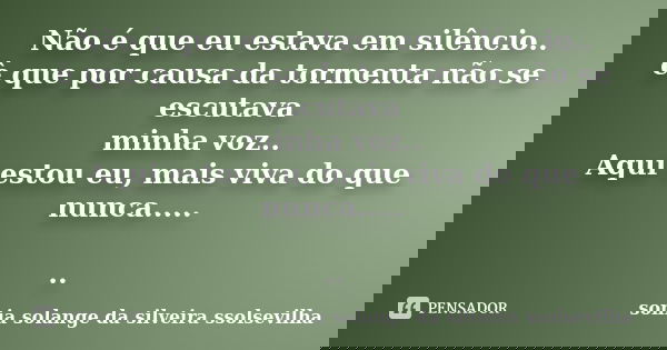 Não é que eu estava em silêncio.. è que por causa da tormenta não se escutava minha voz.. Aqui estou eu, mais viva do que nunca..... ..... Frase de sonia solange da silveira ssolsevilha.