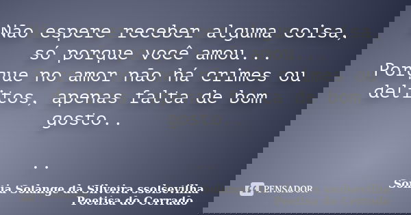 Não espere receber alguma coisa, só porque você amou... Porque no amor não há crimes ou delitos, apenas falta de bom gosto.. ..... Frase de sonia solange da silveira ssolsevilha poetisa do cerrado.