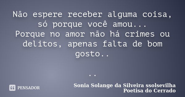 Não espere receber alguma coisa, só porque você amou... Porque no amor não há crimes ou delitos, apenas falta de bom gosto.. ..... Frase de sonia solange da silveira ssolsevilha poetisa do cerrado.