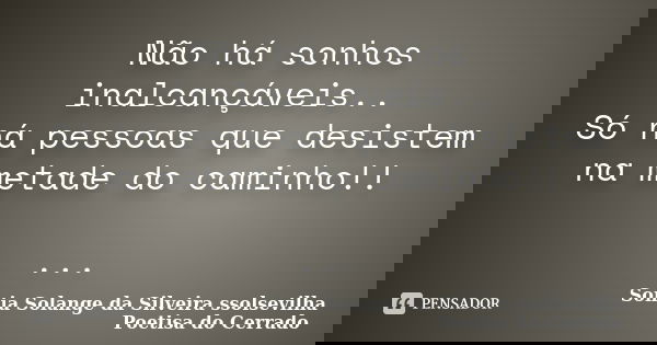 Não há sonhos inalcançáveis.. Só há pessoas que desistem na metade do caminho!! ...... Frase de sonia solange da silveira ssolsevilha poetisa do cerrado.