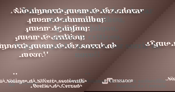 Não importa quem te fez chorar quem te humilhou, quem te julgou, quem te criticou, O que importa quem te fez sorrir de novo!! ..... Frase de sonia solange da silveira ssolsevilha poetisa do cerrado.