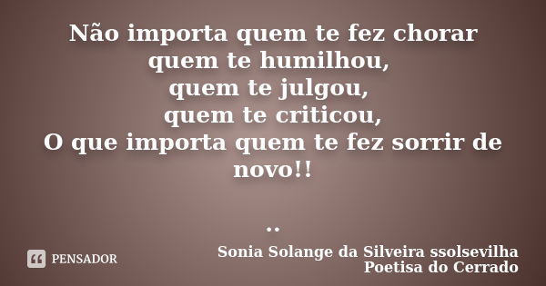 Não importa quem te fez chorar quem te humilhou, quem te julgou, quem te criticou, O que importa quem te fez sorrir de novo!! ..... Frase de sonia solange da silveira ssolsevilha poetisa do cerrado.