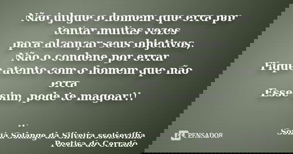 Não julgue o homem que erra por tentar muitas vezes para alcançar seus objetivos, Não o condene por errar Fique atento com o homem que não erra Esse sim, pode t... Frase de sonia solange da silveira ssolsevilha poetisa do cerrado.