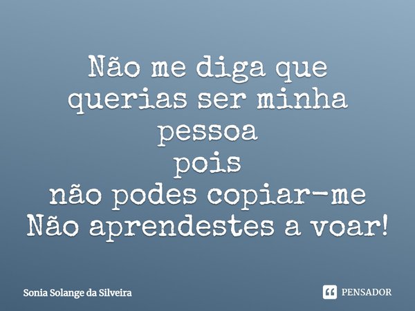 Não me diga que querias ser minha pessoa pois não podes copiar-me Não aprendestes a voar!... Frase de sonia solange da silveira.