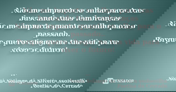 Não me importo se olhar para tras buscando tuas lembranças Não me importa quanto eu olho para o passado.. Porque quero chegar na tua vida para viver o futuro! .... Frase de sonia solange da silveira ssolsevilha poetisa do cerrado.