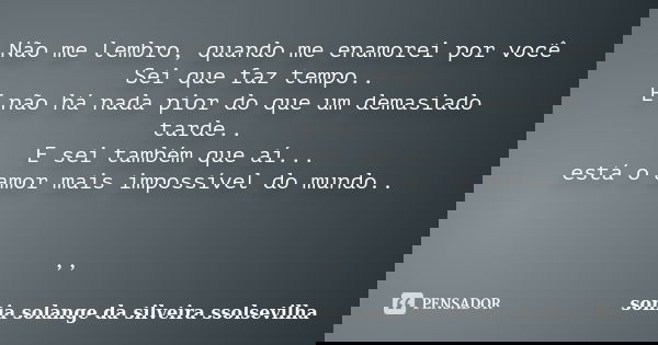 Não me lembro, quando me enamorei por você Sei que faz tempo.. E não há nada pior do que um demasiado tarde.. E sei também que aí... está o amor mais impossível... Frase de sonia solange da silveira ssolsevilha.