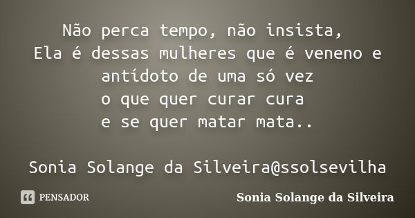 Não perca tempo, não insista, Ela é dessas mulheres que é veneno e antídoto de uma só vez o que quer curar cura e se quer matar mata.. Sonia Solange da Silveira... Frase de sonia solange da silveira.