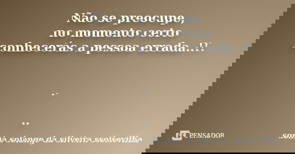 Não se preocupe, no momento certo conhecerás a pessoa errada..!! . ..... Frase de sonia solange da silveira Ssolsevilha.