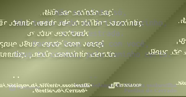 Não se sinta só, Não tenha medo de trilhar sozinho, o tua estrada. Porque Deus está com você, Deus te conduz, pelo caminho certo. ..... Frase de sonia solange da silveira ssolsevilha poetisa do cerrado.