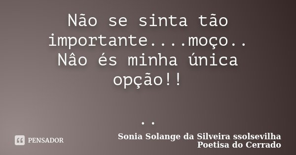 Não se sinta tão importante....moço.. Nâo és minha única opção!! ..... Frase de Sonia Solange Da Silveira ssolsevilha poetisa do cerrado.
