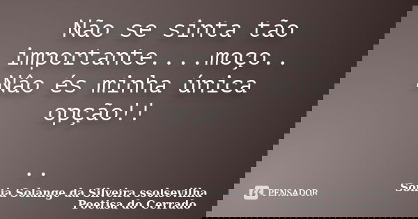 Não se sinta tão importante....moço.. Nâo és minha única opção!! ..... Frase de Sonia Solange Da Silveira ssolsevilha poetisa do cerrado.