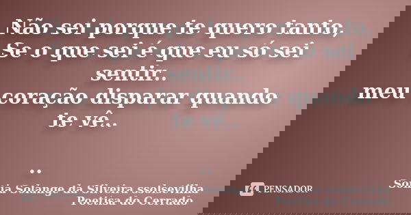 Não sei porque te quero tanto, Se o que sei é que eu só sei sentir.. meu coração disparar quando te vê.. ..... Frase de sonia solange da silveira ssolsevilha poetisa do cerrado.