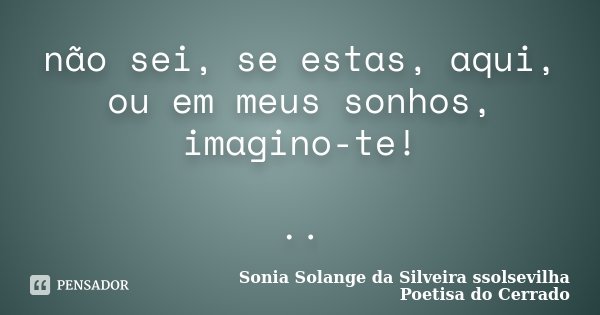 não sei, se estas, aqui, ou em meus sonhos, imagino-te! ..... Frase de Sonia Solange Da Silveira ssolsevilha poetisa do cerrado.