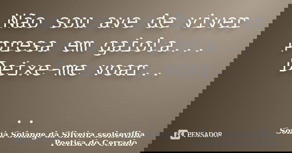 Não sou ave de viver presa em gaiola... Deixe-me voar.. ..... Frase de Sonia Solange Da Silveira ssolsevilha poetisa do cerrado.