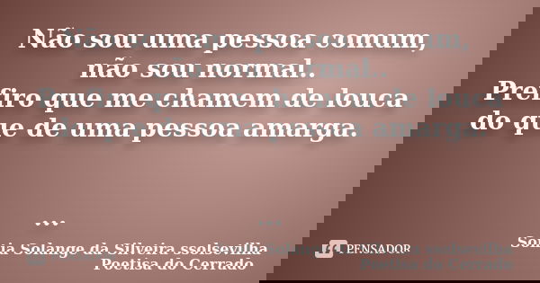 Não sou uma pessoa comum, não sou normal.. Prefiro que me chamem de louca do que de uma pessoa amarga. ...... Frase de sonia solange da silveira ssolsevilha poetisa do cerrado.