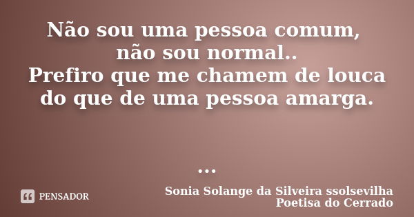 Não sou uma pessoa comum, não sou normal.. Prefiro que me chamem de louca do que de uma pessoa amarga. ...... Frase de sonia solange da silveira ssolsevilha poetisa do cerrado.