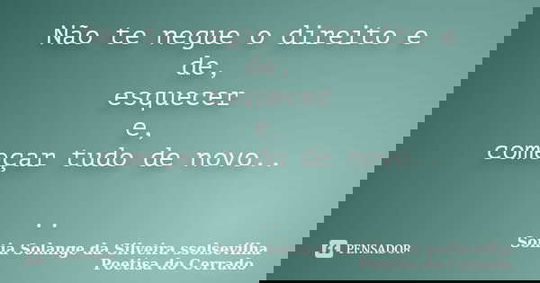 Não te negue o direito e de, esquecer e, começar tudo de novo.. ..... Frase de sonia solange da silveira ssolsevilha poetisa do cerrado.