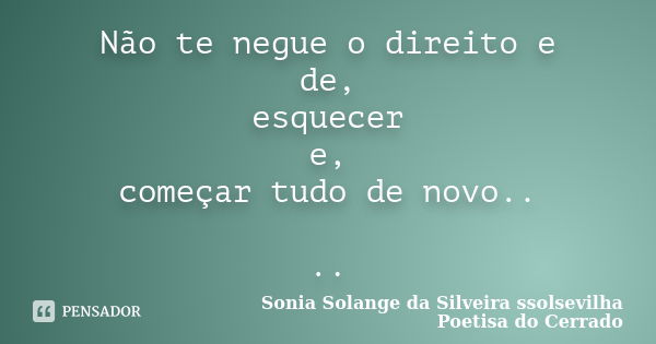 Não te negue o direito e de, esquecer e, começar tudo de novo.. ..... Frase de sonia solange da silveira ssolsevilha poetisa do cerrado.