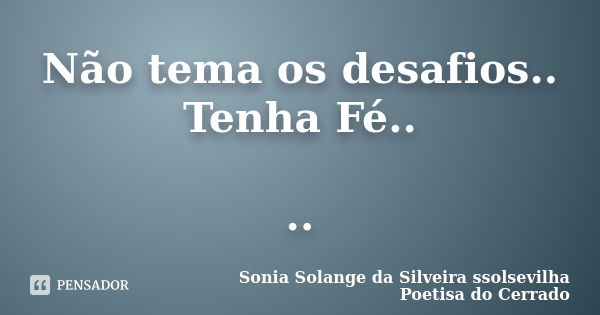 Não tema os desafios.. Tenha Fé.. ..... Frase de sonia solange da silveira ssolsevilha poetisa do cerrado.