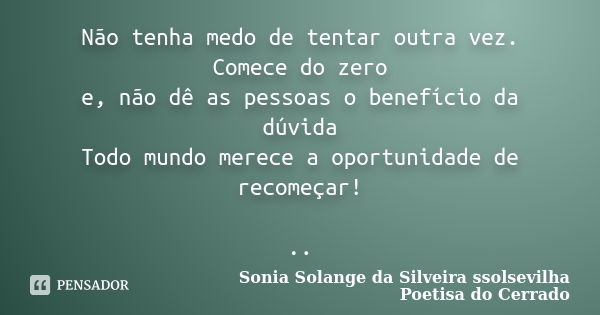 Não tenha medo de tentar outra vez. Comece do zero e, não dê as pessoas o benefício da dúvida Todo mundo merece a oportunidade de recomeçar! ..... Frase de sonia solange da silveira ssolsevilha poetisa do cerrado.