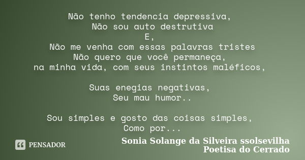 Não tenho tendencia depressiva, Não sou auto destrutiva E, Não me venha com essas palavras tristes Não quero que você permaneça, na minha vida, com seus instint... Frase de sonia solange da silveira ssolsevilha poetisa do cerrado.