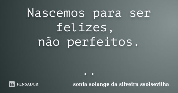 Nascemos para ser felizes, não perfeitos. ..... Frase de Sonia Solange Da Silveira Ssolsevilha.