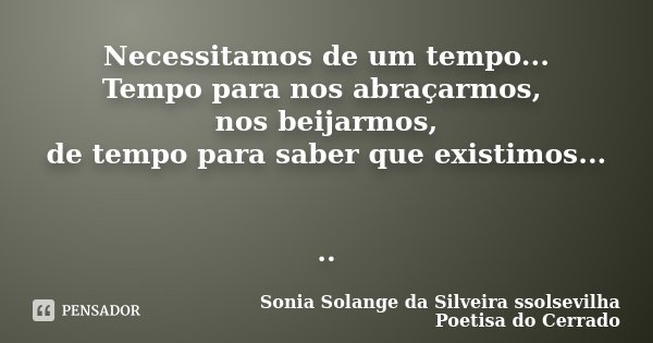 Necessitamos de um tempo... Tempo para nos abraçarmos, nos beijarmos, de tempo para saber que existimos... ..... Frase de Sonia Solange Da Silveira ssolsevilha poetisa do cerrado.