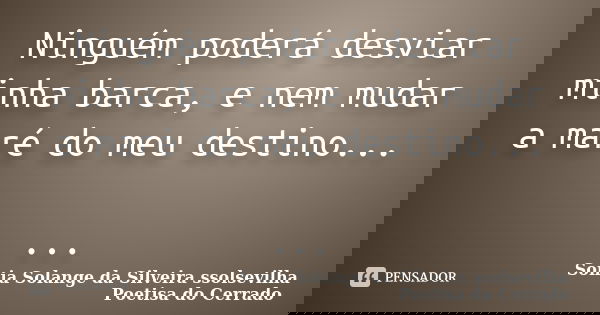 Ninguém poderá desviar minha barca, e nem mudar a maré do meu destino... ...... Frase de Sonia Solange Da Silveira ssolsevilha poetisa do cerrado.