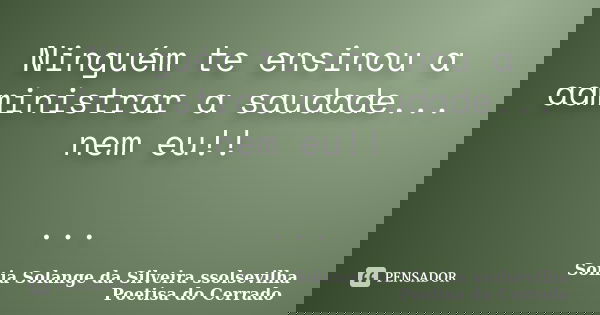 Ninguém te ensinou a administrar a saudade... nem eu!! ...... Frase de sonia solange da silveira ssolsevilha poetisa do cerrado.