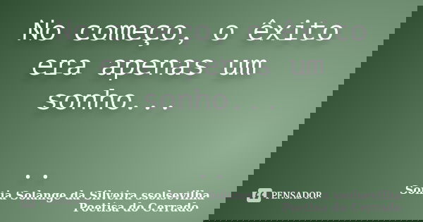 No começo, o êxito era apenas um sonho... ..... Frase de Sonia Solange Da Silveira ssolsevilha poetisa do cerrado.