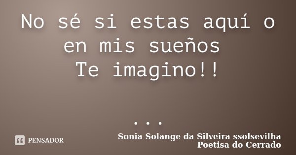No sé si estas aquí o en mis sueños Te imagino!! ...... Frase de Sonia Solange Da Silveira ssolsevilha poetisa do cerrado.