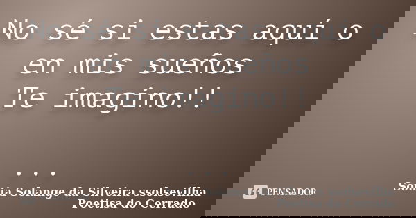 No sé si estas aquí o en mis sueños Te imagino!! ...... Frase de Sonia Solange Da Silveira ssolsevilha poetisa do cerrado.