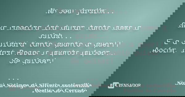 No seu jardim... Sua roseira irá durar tanto como a cuida... E a cuidará tanto quanto a quer!! Assim, dará Rosas o quanto quiser.. Se quiser! ...... Frase de sonia solange da silveira ssolsevilha poetisa do cerrado.