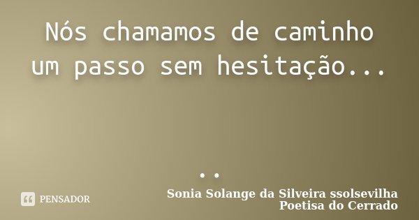 Nós chamamos de caminho um passo sem hesitação... ..... Frase de Sonia Solange Da Silveira ssolsevilha poetisa do cerrado.
