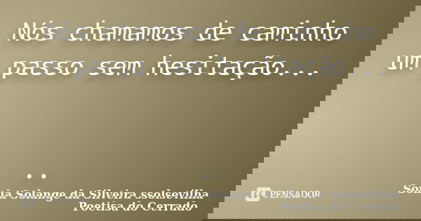 Nós chamamos de caminho um passo sem hesitação... ..... Frase de Sonia Solange Da Silveira ssolsevilha poetisa do cerrado.