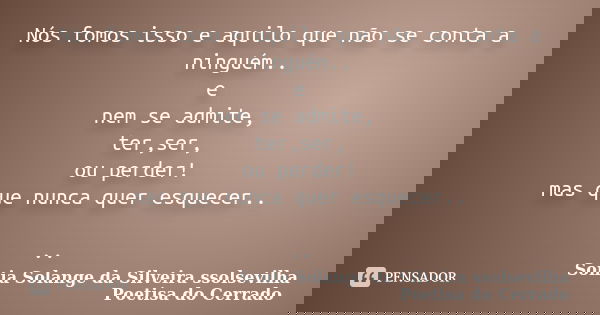 Nós fomos isso e aquilo que não se conta a ninguém.. e nem se admite, ter,ser, ou perder! mas que nunca quer esquecer.. ..... Frase de sonia solange da silveira ssolsevilha poetisa do cerrado.