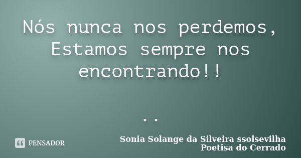 Nós nunca nos perdemos, Estamos sempre nos encontrando!! ..... Frase de sonia solange da silveira ssolsevilha poetisa do cerrado.