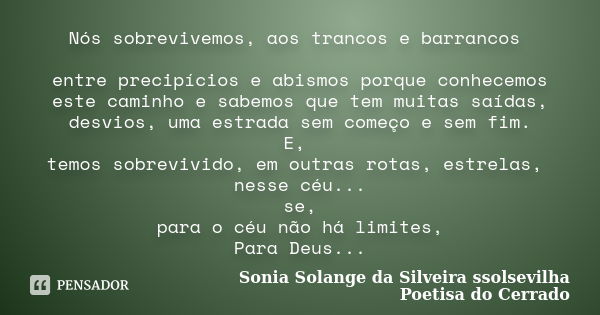 Nós sobrevivemos, aos trancos e barrancos entre precipícios e abismos porque conhecemos este caminho e sabemos que tem muitas saídas, desvios, uma estrada sem c... Frase de sonia solange da silveira ssolsevilha poetisa do cerrado.