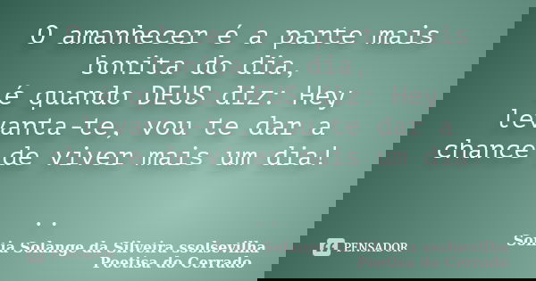 O amanhecer é a parte mais bonita do dia, é quando DEUS diz: Hey levanta-te, vou te dar a chance de viver mais um dia! ..... Frase de sonia solange da silveira ssolsevilha poetisa do cerrado.