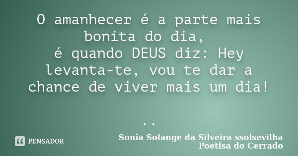 O amanhecer é a parte mais bonita do dia, é quando DEUS diz: Hey levanta-te, vou te dar a chance de viver mais um dia! ..... Frase de sonia solange da silveira ssolsevilha poetisa do cerrado.