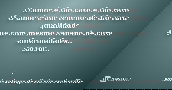 O amor é tão caro e tão raro O amor é um veneno de tão rara qualidade que com mesmo veneno de cura enfermidades.. sacou... .... Frase de sonia solange da silveira ssolsevilha.